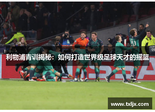 利物浦青训揭秘：如何打造世界级足球天才的摇篮