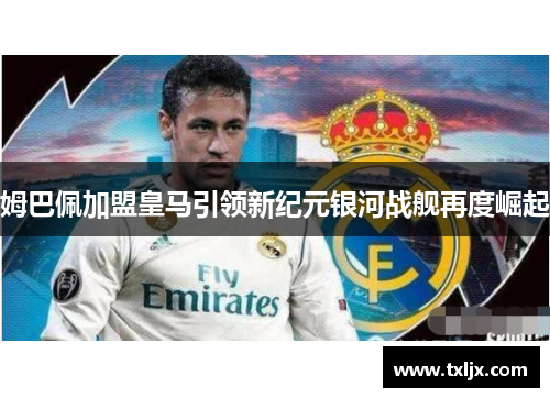 姆巴佩加盟皇马引领新纪元银河战舰再度崛起