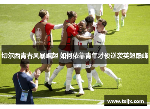 切尔西青春风暴崛起 如何依靠青年才俊逆袭英超巅峰