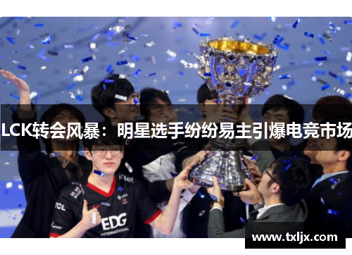LCK转会风暴：明星选手纷纷易主引爆电竞市场
