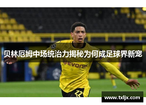 贝林厄姆中场统治力揭秘为何成足球界新宠