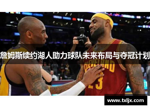 詹姆斯续约湖人助力球队未来布局与夺冠计划