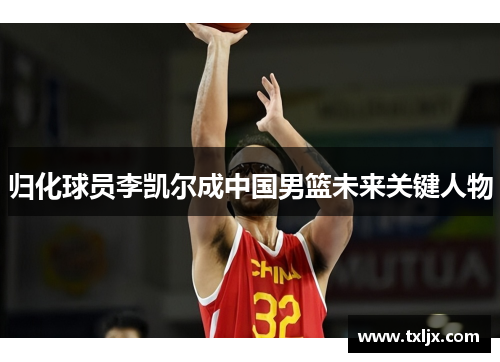 归化球员李凯尔成中国男篮未来关键人物