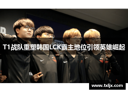 T1战队重塑韩国LCK霸主地位引领英雄崛起 T1战队重塑韩国LCK霸主地位引领英雄崛起