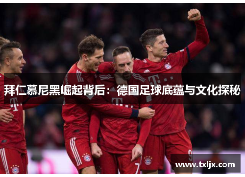 拜仁慕尼黑崛起背后：德国足球底蕴与文化探秘
