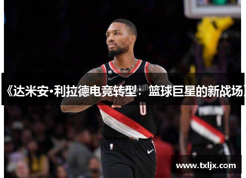 《达米安·利拉德电竞转型：篮球巨星的新战场》