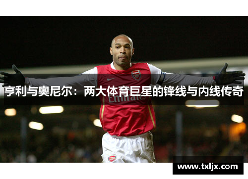 亨利与奥尼尔:两大体育巨星的锋线与内线传奇 亨利与奥尼尔:两大体育巨星的锋线与内线传奇