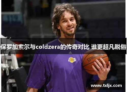 保罗加索尔与coldzera的传奇对比 谁更超凡脱俗
